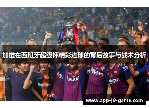 加维在西班牙超级杯精彩进球的背后故事与战术分析 加维在西班牙超级杯精彩进球的背后故事与战术分析