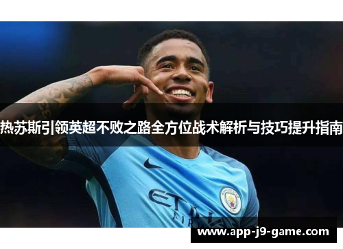 热苏斯引领英超不败之路全方位战术解析与技巧提升指南 热苏斯引领英超不败之路全方位战术解析与技巧提升指南