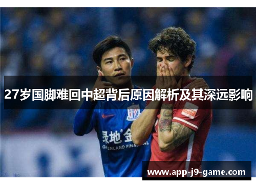 27岁国脚难回中超背后原因解析及其深远影响