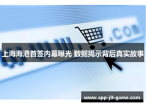 上海海港首签内幕曝光 数据揭示背后真实故事 上海海港首签内幕曝光 数据揭示背后真实故事