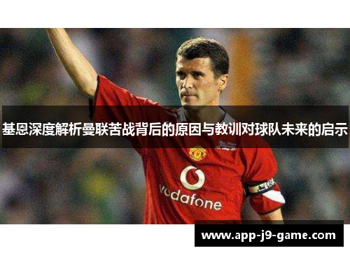 基恩深度解析曼联苦战背后的原因与教训对球队未来的启示 基恩深度解析曼联苦战背后的原因与教训对球队未来的启示