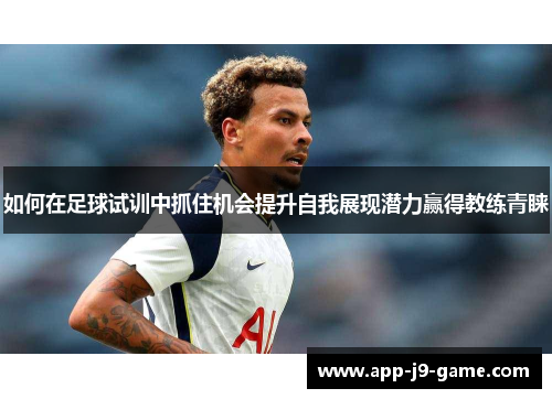 如何在足球试训中抓住机会提升自我展现潜力赢得教练青睐 如何在足球试训中抓住机会提升自我展现潜力赢得教练青睐