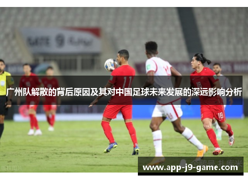 广州队解散的背后原因及其对中国足球未来发展的深远影响分析 广州队解散的背后原因及其对中国足球未来发展的深远影响分析