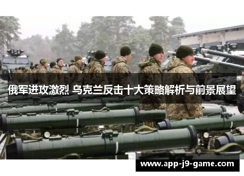 俄军进攻激烈 乌克兰反击十大策略解析与前景展望