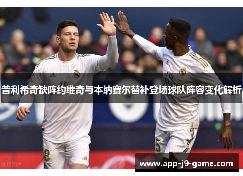 普利希奇缺阵约维奇与本纳赛尔替补登场球队阵容变化解析 普利希奇缺阵约维奇与本纳赛尔替补登场球队阵容变化解析