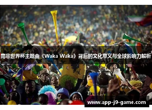 南非世界杯主题曲《Waka Waka》背后的文化意义与全球影响力解析 南非世界杯主题曲《Waka Waka》背后的文化意义与全球影响力解析