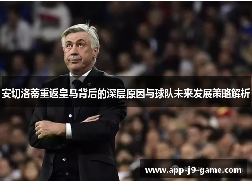 安切洛蒂重返皇马背后的深层原因与球队未来发展策略解析 安切洛蒂重返皇马背后的深层原因与球队未来发展策略解析