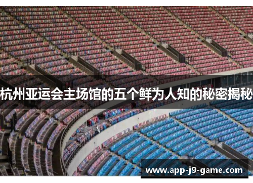 杭州亚运会主场馆的五个鲜为人知的秘密揭秘