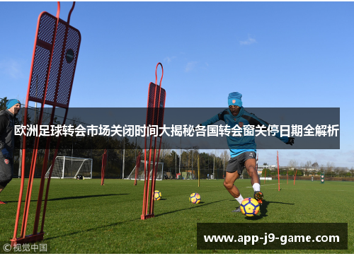 欧洲足球转会市场关闭时间大揭秘各国转会窗关停日期全解析