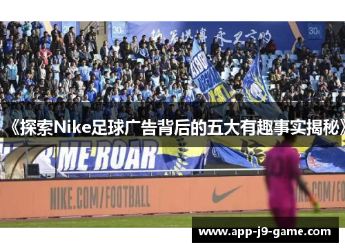 《探索Nike足球广告背后的五大有趣事实揭秘》 《探索Nike足球广告背后的五大有趣事实揭秘》