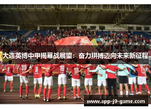 大连英博中甲揭幕战展望:奋力拼搏迈向未来新征程 大连英博中甲揭幕战展望:奋力拼搏迈向未来新征程