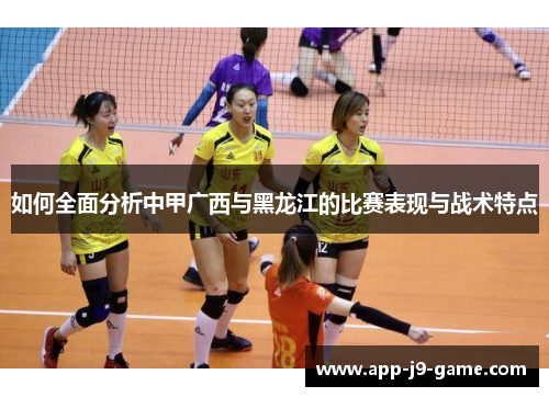 如何全面分析中甲广西与黑龙江的比赛表现与战术特点 如何全面分析中甲广西与黑龙江的比赛表现与战术特点