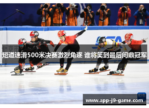 短道速滑500米决赛激烈角逐 谁将笑到最后问鼎冠军