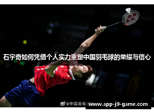 石宇奇如何凭借个人实力重塑中国羽毛球的荣耀与信心 石宇奇如何凭借个人实力重塑中国羽毛球的荣耀与信心