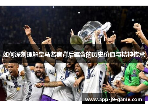 如何深刻理解皇马名宿背后蕴含的历史价值与精神传承