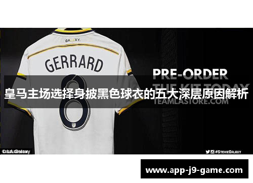 皇马主场选择身披黑色球衣的五大深层原因解析 皇马主场选择身披黑色球衣的五大深层原因解析