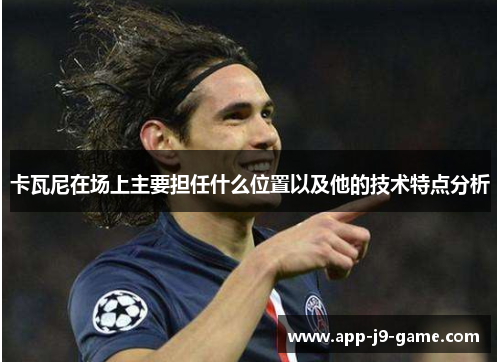 卡瓦尼在场上主要担任什么位置以及他的技术特点分析 卡瓦尼在场上主要担任什么位置以及他的技术特点分析