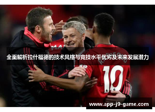 全面解析拉什福德的技术风格与竞技水平优劣及未来发展潜力