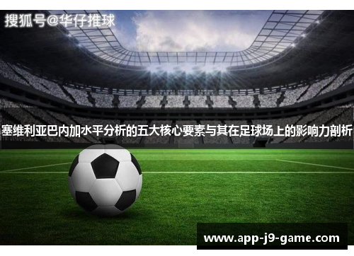 塞维利亚巴内加水平分析的五大核心要素与其在足球场上的影响力剖析 塞维利亚巴内加水平分析的五大核心要素与其在足球场上的影响力剖析