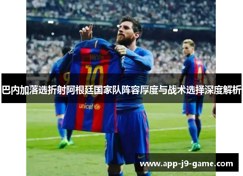 巴内加落选折射阿根廷国家队阵容厚度与战术选择深度解析 巴内加落选折射阿根廷国家队阵容厚度与战术选择深度解析