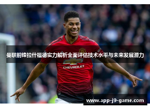 曼联前锋拉什福德实力解析全面评估技术水平与未来发展潜力 曼联前锋拉什福德实力解析全面评估技术水平与未来发展潜力