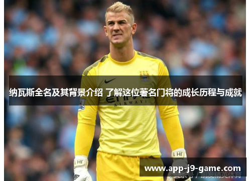 纳瓦斯全名及其背景介绍 了解这位著名门将的成长历程与成就 纳瓦斯全名及其背景介绍 了解这位著名门将的成长历程与成就
