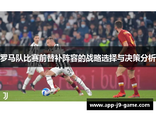 罗马队比赛前替补阵容的战略选择与决策分析 罗马队比赛前替补阵容的战略选择与决策分析