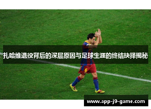 扎哈维退役背后的深层原因与足球生涯的终结抉择揭秘 扎哈维退役背后的深层原因与足球生涯的终结抉择揭秘