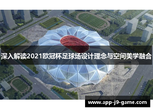 深入解读2021欧冠杯足球场设计理念与空间美学融合 深入解读2021欧冠杯足球场设计理念与空间美学融合