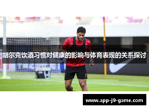 胡尔克饮酒习惯对健康的影响与体育表现的关系探讨 胡尔克饮酒习惯对健康的影响与体育表现的关系探讨