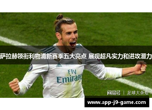 萨拉赫领衔利物浦新赛季五大亮点 展现超凡实力和进攻潜力 萨拉赫领衔利物浦新赛季五大亮点 展现超凡实力和进攻潜力
