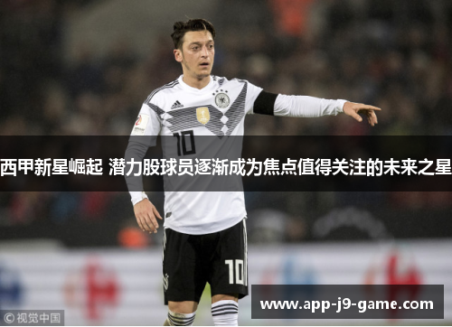 西甲新星崛起 潜力股球员逐渐成为焦点值得关注的未来之星