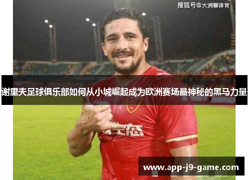 谢里夫足球俱乐部如何从小城崛起成为欧洲赛场最神秘的黑马力量