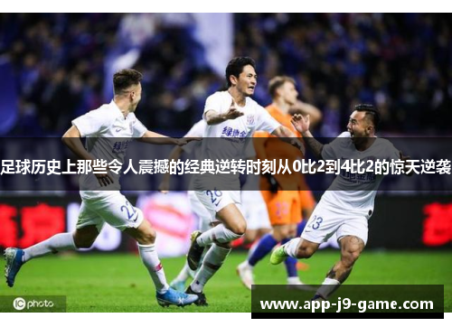 足球历史上那些令人震撼的经典逆转时刻从0比2到4比2的惊天逆袭 足球历史上那些令人震撼的经典逆转时刻从0比2到4比2的惊天逆袭