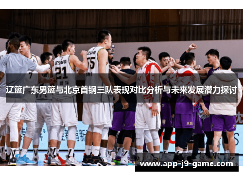 辽篮广东男篮与北京首钢三队表现对比分析与未来发展潜力探讨 辽篮广东男篮与北京首钢三队表现对比分析与未来发展潜力探讨