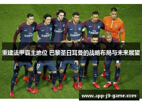 重建法甲霸主地位 巴黎圣日耳曼的战略布局与未来展望 重建法甲霸主地位 巴黎圣日耳曼的战略布局与未来展望