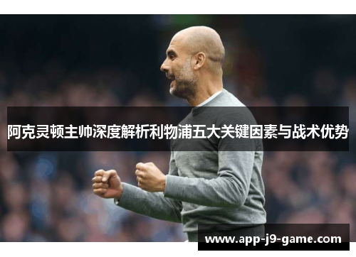 阿克灵顿主帅深度解析利物浦五大关键因素与战术优势 阿克灵顿主帅深度解析利物浦五大关键因素与战术优势