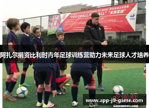 阿扎尔捐资比利时青年足球训练营助力未来足球人才培养 阿扎尔捐资比利时青年足球训练营助力未来足球人才培养