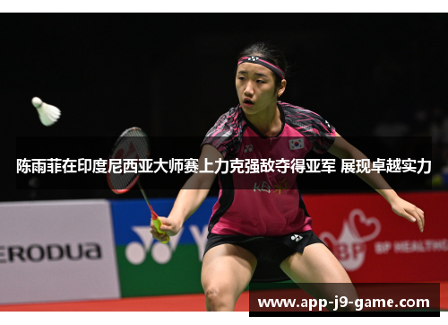 陈雨菲在印度尼西亚大师赛上力克强敌夺得亚军 展现卓越实力 陈雨菲在印度尼西亚大师赛上力克强敌夺得亚军 展现卓越实力