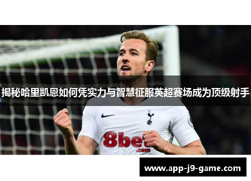 揭秘哈里凯恩如何凭实力与智慧征服英超赛场成为顶级射手
