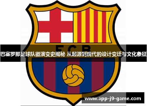 巴塞罗那足球队徽演变史揭秘 从起源到现代的设计变迁与文化象征