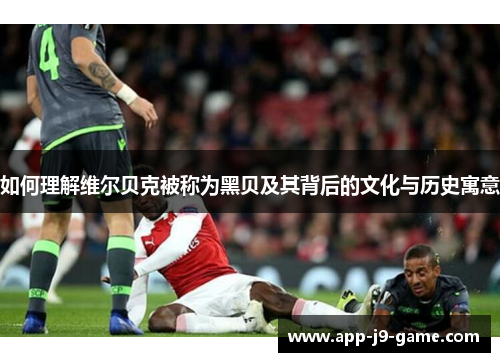 如何理解维尔贝克被称为黑贝及其背后的文化与历史寓意 如何理解维尔贝克被称为黑贝及其背后的文化与历史寓意