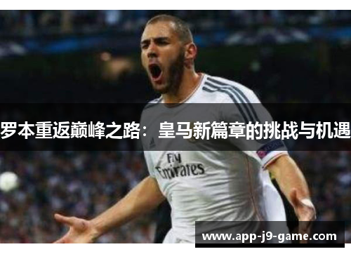 罗本重返巅峰之路:皇马新篇章的挑战与机遇 罗本重返巅峰之路:皇马新篇章的挑战与机遇