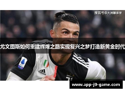 尤文图斯如何重建辉煌之路实现复兴之梦打造新黄金时代