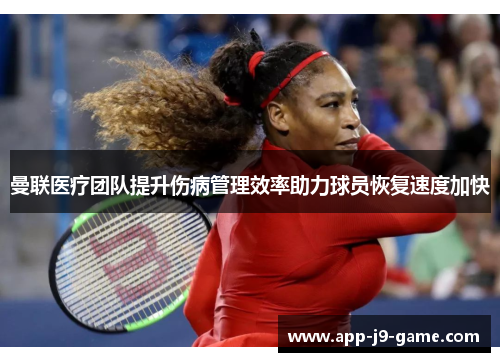 曼联医疗团队提升伤病管理效率助力球员恢复速度加快 曼联医疗团队提升伤病管理效率助力球员恢复速度加快