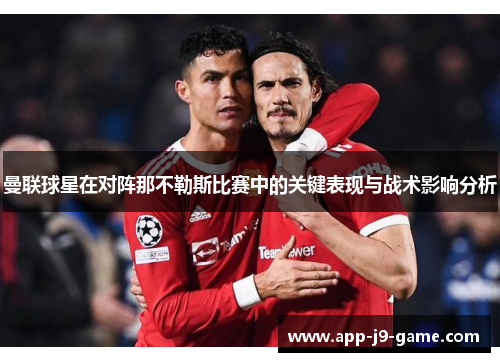 曼联球星在对阵那不勒斯比赛中的关键表现与战术影响分析 曼联球星在对阵那不勒斯比赛中的关键表现与战术影响分析
