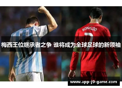 梅西王位继承者之争 谁将成为全球足球的新领袖