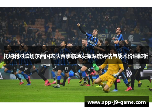 托纳利对阵切尔西国家队赛事临场发挥深度评估与战术价值解析