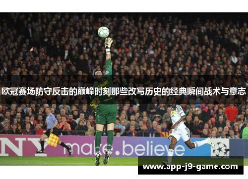 欧冠赛场防守反击的巅峰时刻那些改写历史的经典瞬间战术与意志