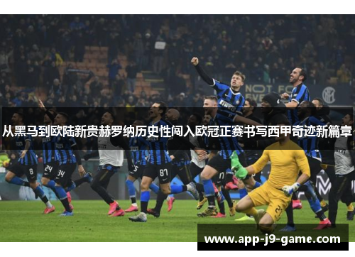 从黑马到欧陆新贵赫罗纳历史性闯入欧冠正赛书写西甲奇迹新篇章